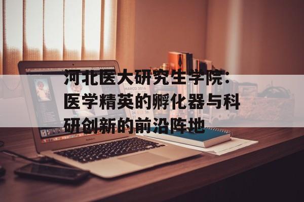 河北医大研究生学院：医学精英的孵化器与科研创新的前沿阵地-第1张图片-