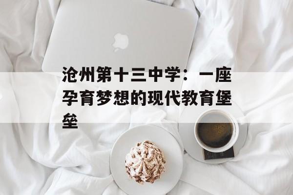 沧州第十三中学：一座孕育梦想的现代教育堡垒-第1张图片-