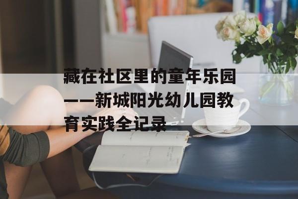 藏在社区里的童年乐园——新城阳光幼儿园教育实践全记录-第1张图片-