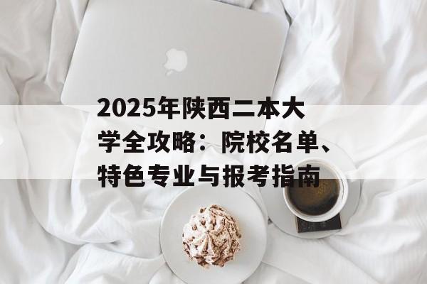 2025年陕西二本大学全攻略：院校名单、特色专业与报考指南-第1张图片-