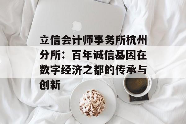 立信会计师事务所杭州分所:百年诚信基因在数字经济之都的传承与创新-第1张图片- 立信会计师事务所杭州分所:百年诚信基因在数字经济之都的传承与创新-第1张图片-