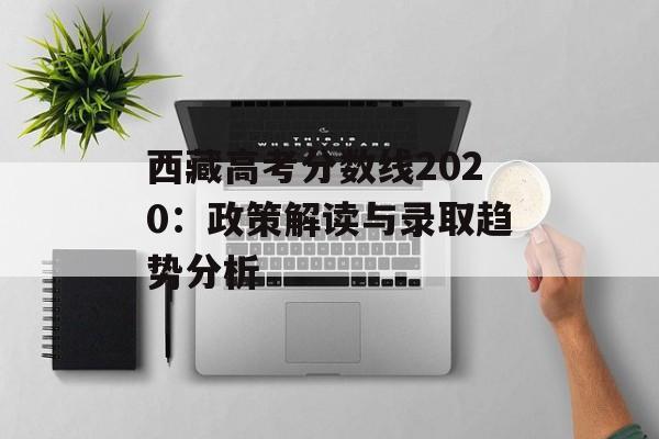 西藏高考分数线2020:政策解读与录取趋势分析-第1张图片- 西藏高考分数线2020:政策解读与录取趋势分析-第1张图片-