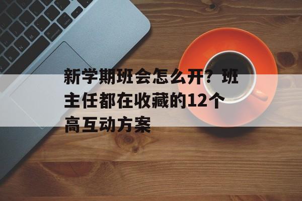 新学期班会怎么开?班主任都在收藏的12个高互动方案-第1张图片- 新学期班会怎么开?班主任都在收藏的12个高互动方案-第1张图片-