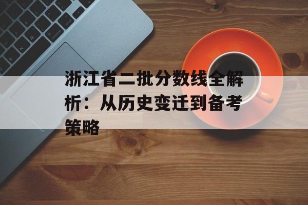 浙江省二批分数线全解析：从历史变迁到备考策略-第1张图片-