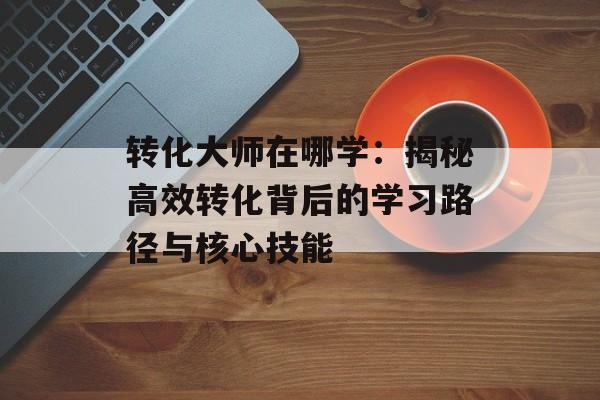 转化大师在哪学:揭秘高效转化背后的学习路径与核心技能-第1张图片- 转化大师在哪学:揭秘高效转化背后的学习路径与核心技能-第1张图片-