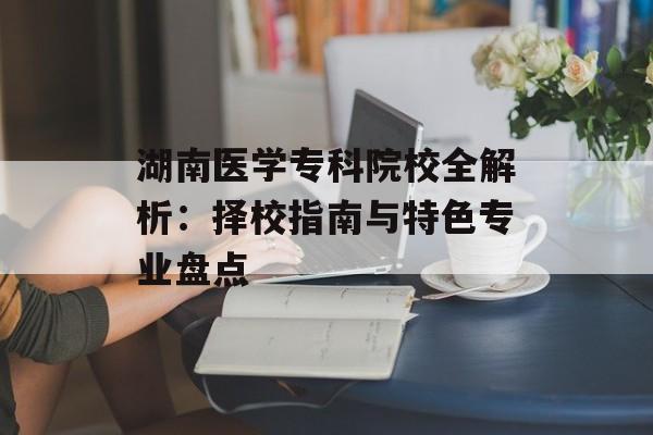 湖南医学专科院校全解析：择校指南与特色专业盘点-第1张图片-