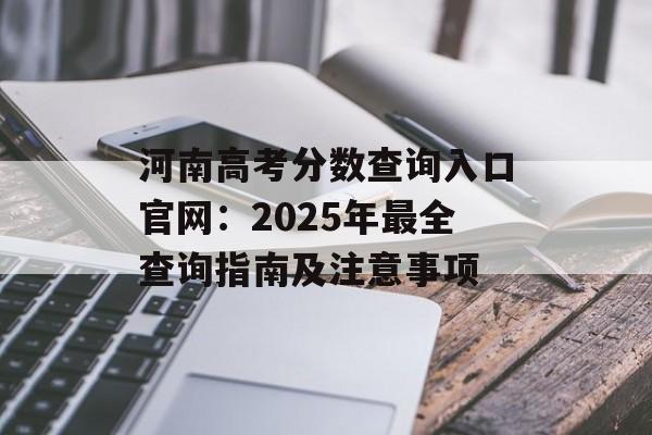 河南高考分数查询入口官网:2025年最全查询指南及注意事项-第1张图片- 河南高考分数查询入口官网:2025年最全查询指南及注意事项-第1张图片-