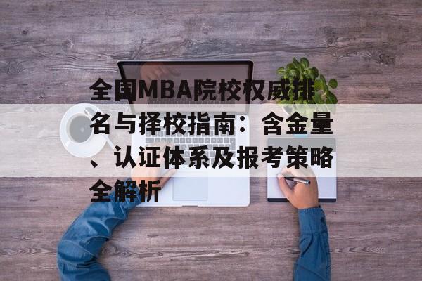 全国MBA院校权威排名与择校指南:含金量、认证体系及报考策略全解析-第1张图片- 全国MBA院校权威排名与择校指南:含金量、认证体系及报考策略全解析-第1张图片-