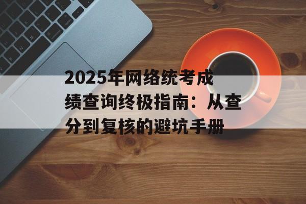 2025年网络统考成绩查询终极指南：从查分到复核的避坑手册-第1张图片-