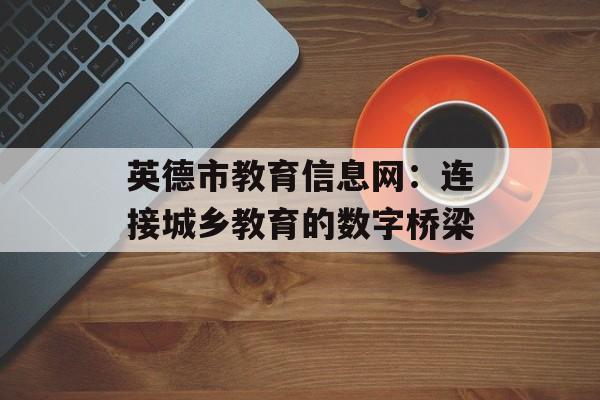 英德市教育信息网：连接城乡教育的数字桥梁-第1张图片-