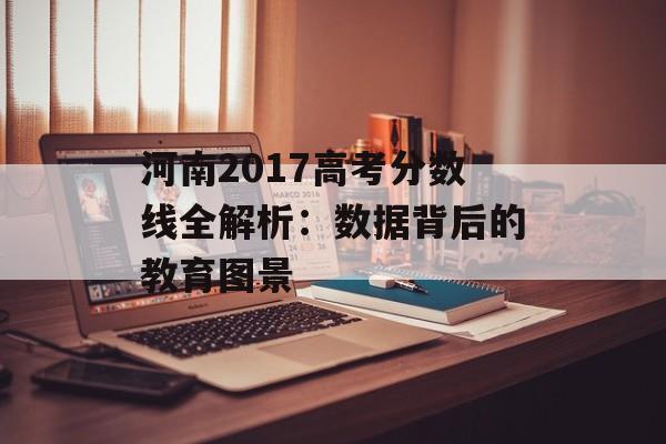 河南2017高考分数线全解析：数据背后的教育图景-第1张图片-