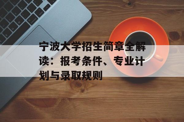 宁波大学招生简章全解读:报考条件、专业计划与录取规则-第1张图片- 宁波大学招生简章全解读:报考条件、专业计划与录取规则-第1张图片-