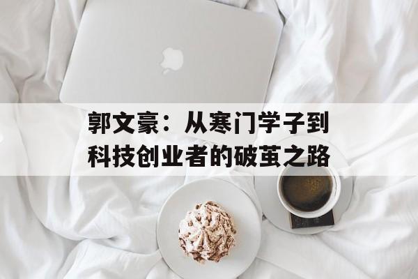 郭文豪:从寒门学子到科技创业者的破茧之路-第1张图片- 郭文豪:从寒门学子到科技创业者的破茧之路-第1张图片-