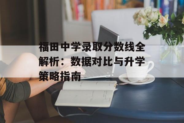 福田中学录取分数线全解析:数据对比与升学策略指南-第1张图片- 福田中学录取分数线全解析:数据对比与升学策略指南-第1张图片-