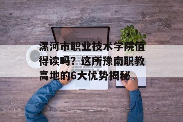 漯河市职业技术学院值得读吗？这所豫南职教高地的6大优势揭秘-第1张图片-