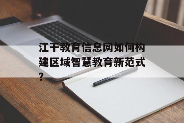 江干教育信息网如何构建区域智慧教育新范式？-第1张图片-