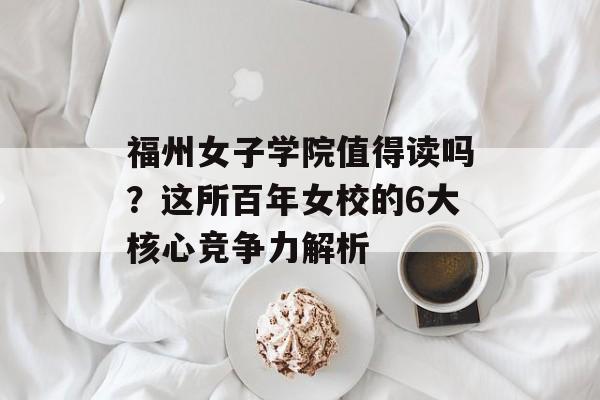 福州女子学院值得读吗?这所百年女校的6大核心竞争力解析-第1张图片- 福州女子学院值得读吗?这所百年女校的6大核心竞争力解析-第1张图片-