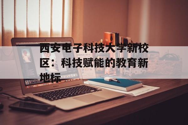 西安电子科技大学新校区:科技赋能的教育新地标-第1张图片- 西安电子科技大学新校区:科技赋能的教育新地标-第1张图片-