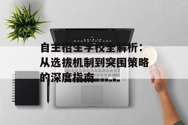 自主招生学校全解析:从选拔机制到突围策略的深度指南-第1张图片- 自主招生学校全解析:从选拔机制到突围策略的深度指南-第1张图片-