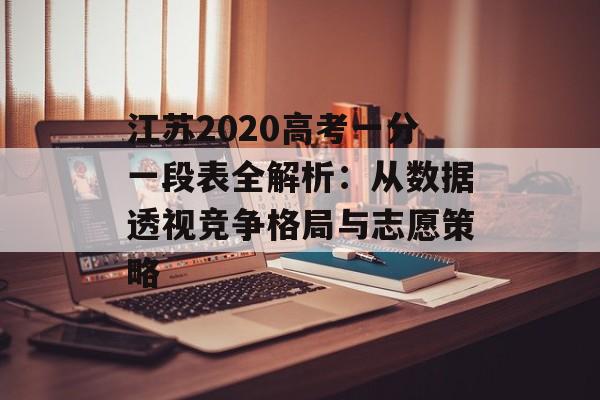 江苏2020高考一分一段表全解析:从数据透视竞争格局与志愿策略-第1张图片- 江苏2020高考一分一段表全解析:从数据透视竞争格局与志愿策略-第1张图片-
