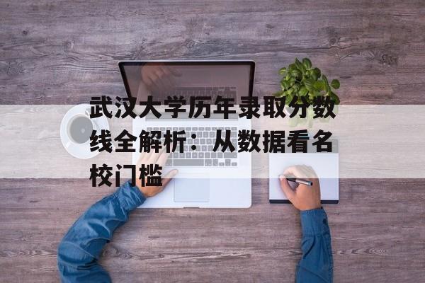 武汉大学历年录取分数线全解析:从数据看名校门槛-第1张图片- 武汉大学历年录取分数线全解析:从数据看名校门槛-第1张图片-