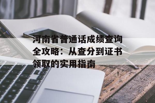河南省普通话成绩查询全攻略：从查分到证书领取的实用指南-第1张图片-
