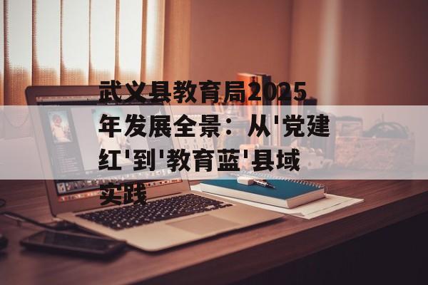 武义县教育局2025年发展全景:从'党建红'到'教育蓝'县域实践-第1张图片- 武义县教育局2025年发展全景:从'党建红'到'教育蓝'县域实践-第1张图片-