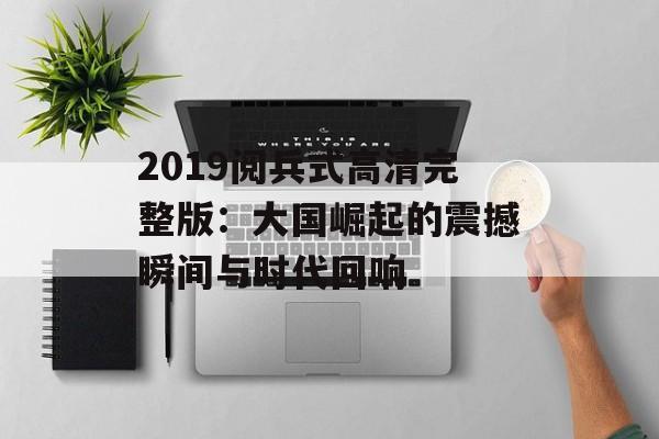 2019阅兵式高清完整版:大国崛起的震撼瞬间与时代回响-第1张图片- 2019阅兵式高清完整版:大国崛起的震撼瞬间与时代回响-第1张图片-