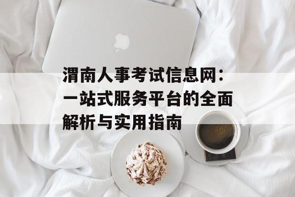 渭南人事考试信息网：一站式服务平台的全面解析与实用指南-第1张图片-