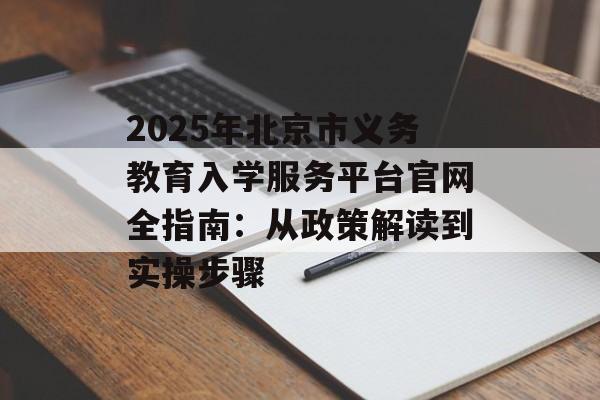 2025年北京市义务教育入学服务平台官网全指南:从政策解读到实操步骤-第1张图片- 2025年北京市义务教育入学服务平台官网全指南:从政策解读到实操步骤-第1张图片-