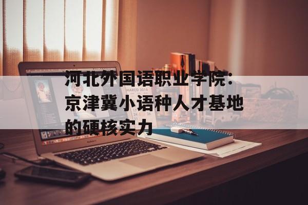 河北外国语职业学院:京津冀小语种人才基地的硬核实力-第1张图片- 河北外国语职业学院:京津冀小语种人才基地的硬核实力-第1张图片-