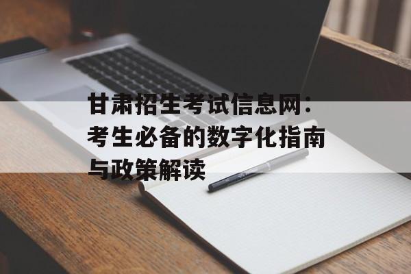 甘肃招生考试信息网:考生必备的数字化指南与政策解读-第1张图片- 甘肃招生考试信息网:考生必备的数字化指南与政策解读-第1张图片-