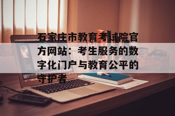 石家庄市教育考试院官方网站：考生服务的数字化门户与教育公平的守护者-第1张图片-