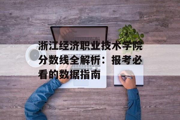 浙江经济职业技术学院分数线全解析：报考必看的数据指南-第1张图片-