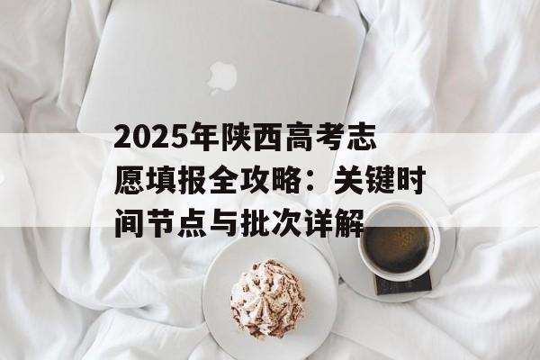 2025年陕西高考志愿填报全攻略：关键时间节点与批次详解-第1张图片-