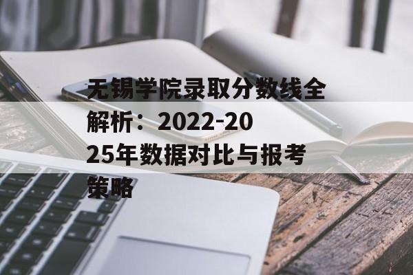 无锡学院录取分数线全解析：2022-2025年数据对比与报考策略-第1张图片-