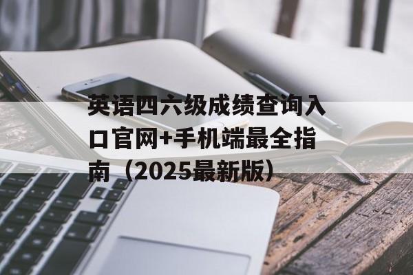 英语四六级成绩查询入口官网+手机端最全指南(2025最新版)-第1张图片- 英语四六级成绩查询入口官网+手机端最全指南(2025最新版)-第1张图片-