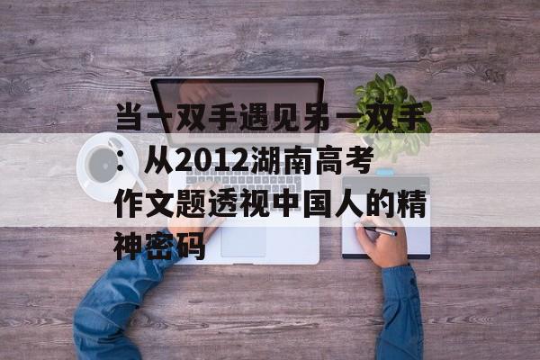 当一双手遇见另一双手:从2012湖南高考作文题透视中国人的精神密码-第1张图片- 当一双手遇见另一双手:从2012湖南高考作文题透视中国人的精神密码-第1张图片-