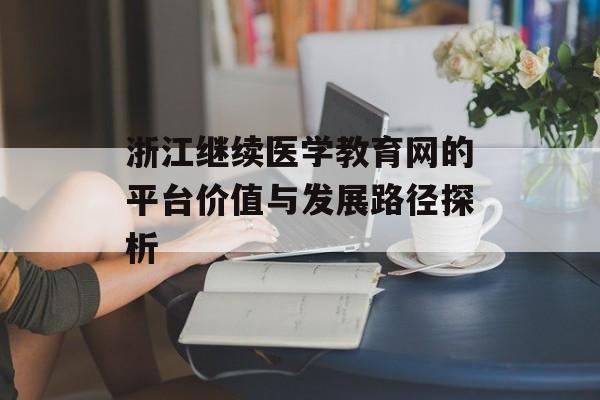 浙江继续医学教育网的平台价值与发展路径探析-第1张图片- 浙江继续医学教育网的平台价值与发展路径探析-第1张图片-
