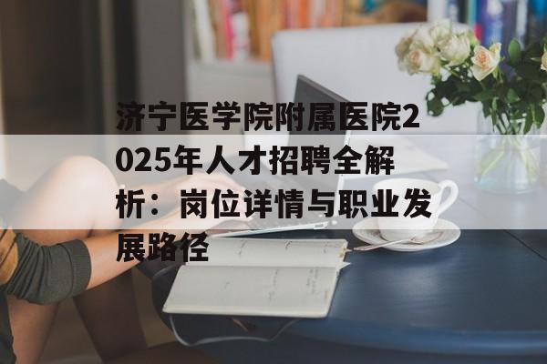 济宁医学院附属医院2025年人才招聘全解析:岗位详情与职业发展路径-第1张图片- 济宁医学院附属医院2025年人才招聘全解析:岗位详情与职业发展路径-第1张图片-