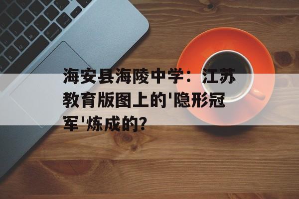 海安县海陵中学：江苏教育版图上的'隐形冠军'炼成的？-第1张图片-