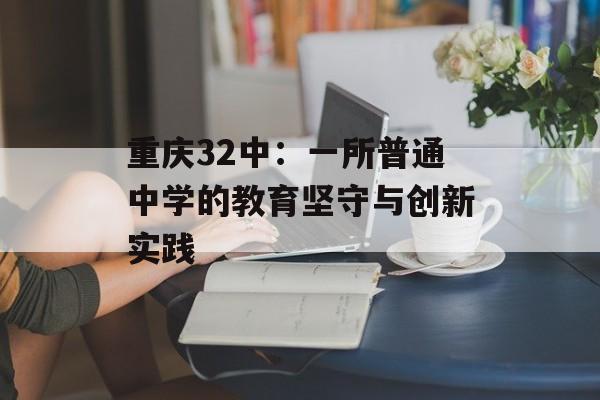 重庆32中:一所普通中学的教育坚守与创新实践-第1张图片- 重庆32中:一所普通中学的教育坚守与创新实践-第1张图片-