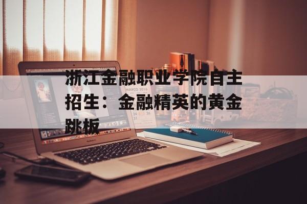 浙江金融职业学院自主招生:金融精英的黄金跳板-第1张图片- 浙江金融职业学院自主招生:金融精英的黄金跳板-第1张图片-