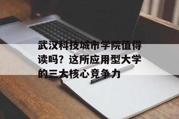 武汉科技城市学院值得读吗？这所应用型大学的三大核心竞争力-第1张图片-