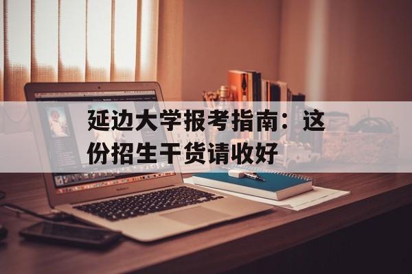 延边大学报考指南：这份招生干货请收好-第1张图片-