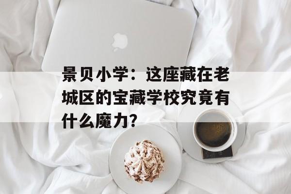 景贝小学:这座藏在老城区的宝藏学校究竟有什么魔力?-第1张图片- 景贝小学:这座藏在老城区的宝藏学校究竟有什么魔力?-第1张图片-