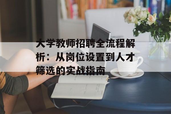大学教师招聘全流程解析：从岗位设置到人才筛选的实战指南-第1张图片-