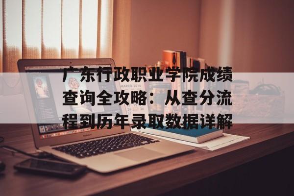 广东行政职业学院成绩查询全攻略:从查分流程到历年录取数据详解-第1张图片- 广东行政职业学院成绩查询全攻略:从查分流程到历年录取数据详解-第1张图片-