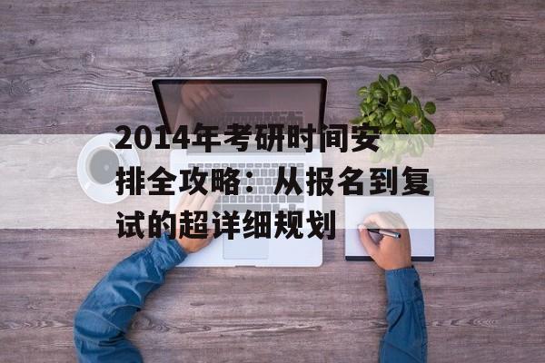 2014年考研时间安排全攻略：从报名到复试的超详细规划-第1张图片-