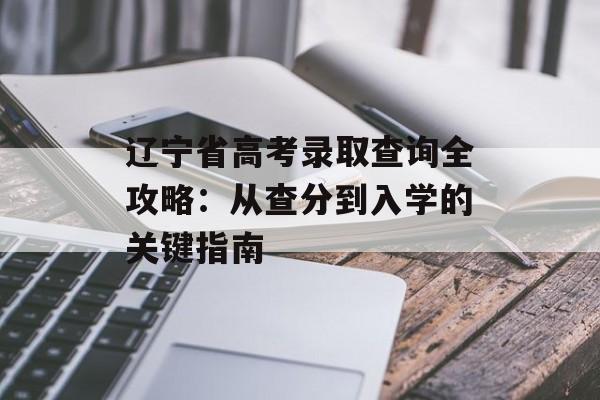 辽宁省高考录取查询全攻略：从查分到入学的关键指南-第1张图片-